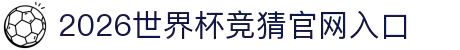 2026世界杯竞猜官网入口 - 2026世界杯冠亚军预测、四强猜测与比分推荐